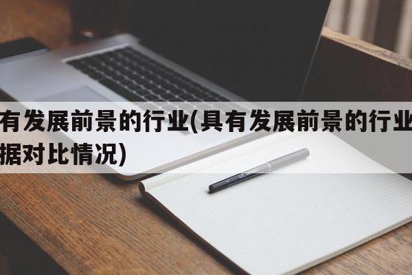 具有发展前景的行业(具有发展前景的行业年数据对比情况)