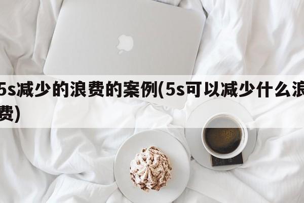 5s减少的浪费的案例(5s可以减少什么浪费)